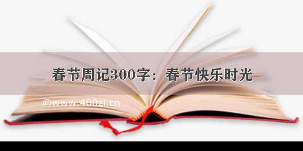 春节周记300字：春节快乐时光