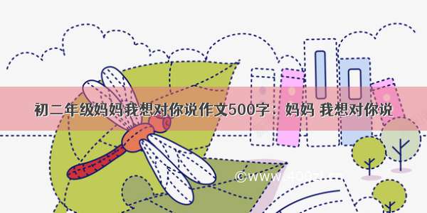 初二年级妈妈我想对你说作文500字：妈妈 我想对你说