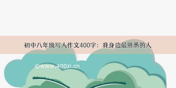 初中八年级写人作文400字：我身边最熟悉的人