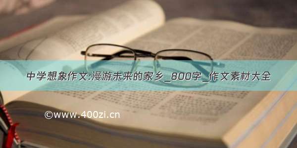 中学想象作文:漫游未来的家乡_800字_作文素材大全