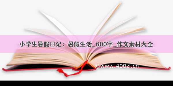 小学生暑假日记：暑假生活_600字_作文素材大全