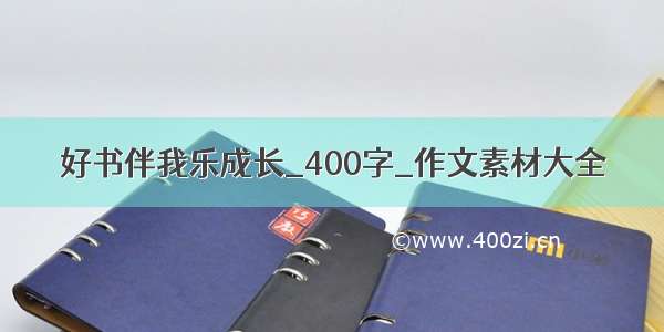 好书伴我乐成长_400字_作文素材大全