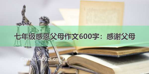 七年级感恩父母作文600字：感谢父母