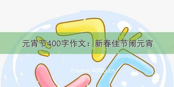 元宵节400字作文：新春佳节闹元宵