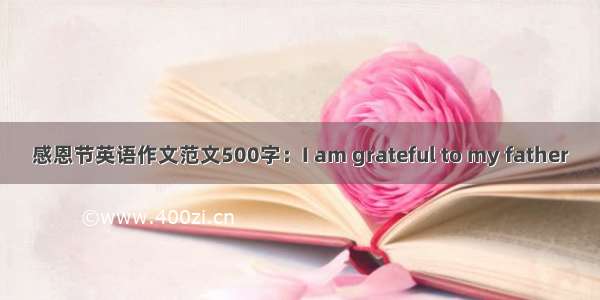 感恩节英语作文范文500字：I am grateful to my father