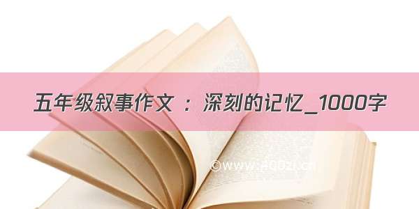 五年级叙事作文 ：深刻的记忆_1000字