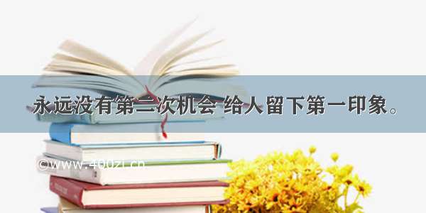 永远没有第二次机会 给人留下第一印象。