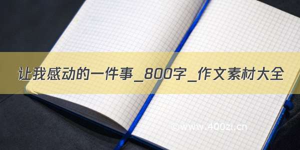 让我感动的一件事_800字_作文素材大全