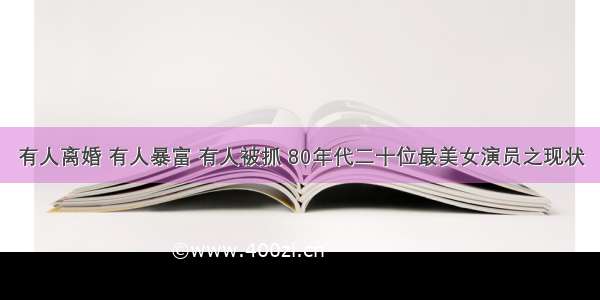 有人离婚 有人暴富 有人被抓 80年代二十位最美女演员之现状