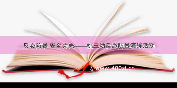 反恐防暴 安全为先——桃三幼反恐防暴演练活动