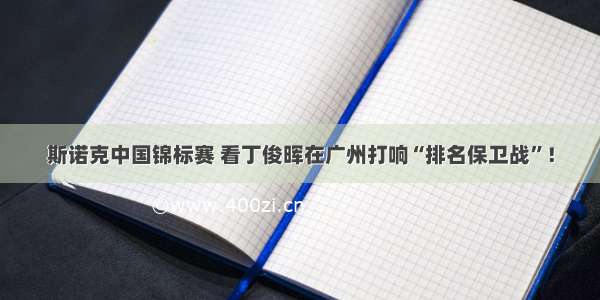 斯诺克中国锦标赛 看丁俊晖在广州打响“排名保卫战”！