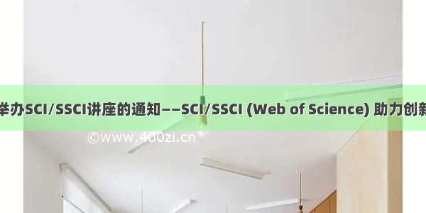 关于举办SCI/SSCI讲座的通知——SCI/SSCI (Web of Science) 助力创新科研