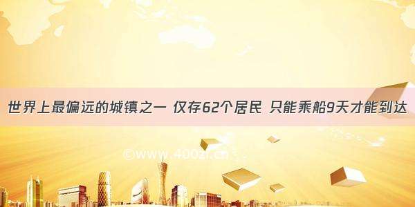 世界上最偏远的城镇之一 仅存62个居民 只能乘船9天才能到达