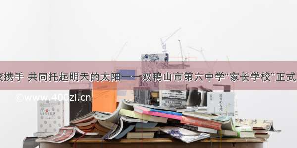 家校携手 共同托起明天的太阳一一双鸭山市第六中学“家长学校”正式启动