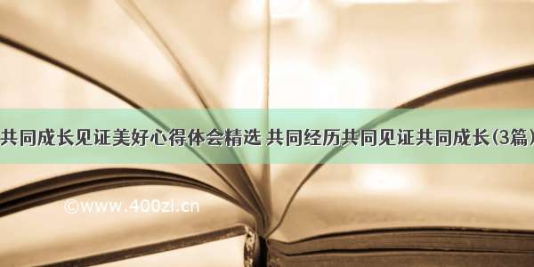 共同成长见证美好心得体会精选 共同经历共同见证共同成长(3篇)