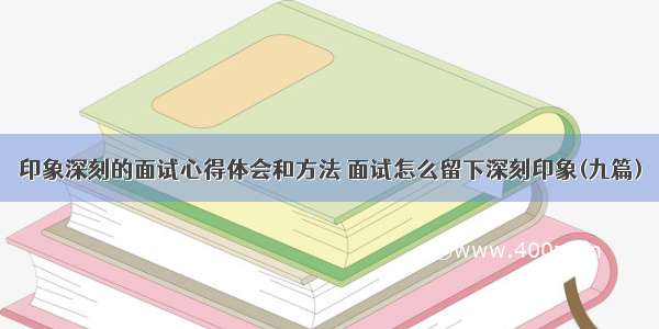 印象深刻的面试心得体会和方法 面试怎么留下深刻印象(九篇)