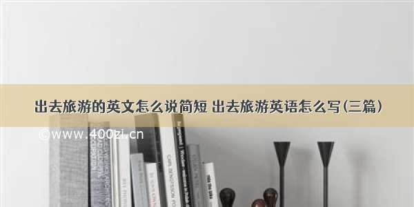 出去旅游的英文怎么说简短 出去旅游英语怎么写(三篇)