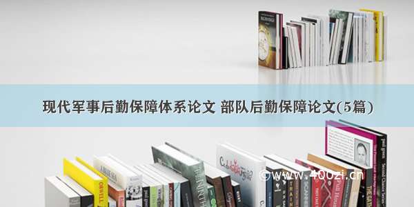 现代军事后勤保障体系论文 部队后勤保障论文(5篇)