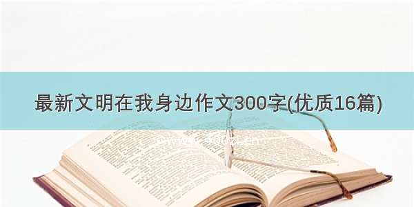 最新文明在我身边作文300字(优质16篇)