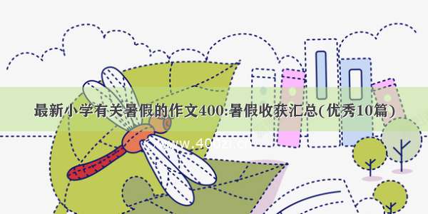 最新小学有关暑假的作文400:暑假收获汇总(优秀10篇)