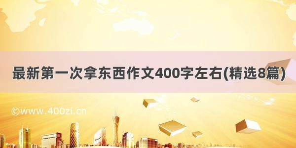 最新第一次拿东西作文400字左右(精选8篇)