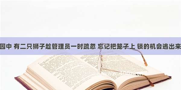 某个动物园中 有二只狮子趁管理员一时疏忽 忘记把笼子上 锁的机会逃出来 在公园内