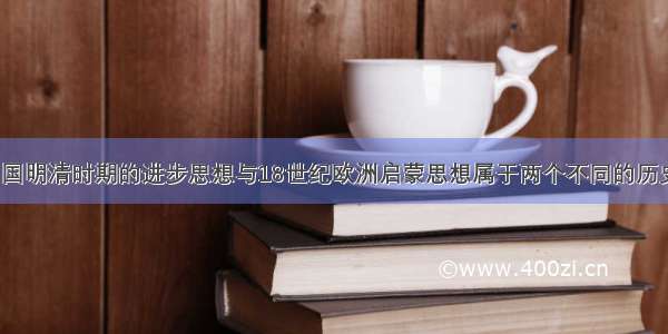 单选题“中国明清时期的进步思想与18世纪欧洲启蒙思想属于两个不同的历史范畴。前