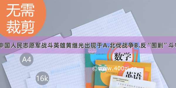 单选题中国人民志愿军战斗英雄黄继光出现于A.北伐战争B.反“围剿”斗争C.抗日