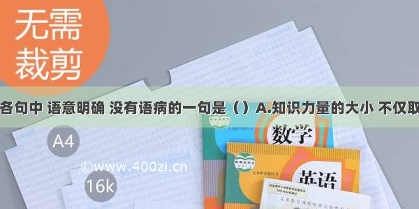 单选题下列各句中 语意明确 没有语病的一句是（）A.知识力量的大小 不仅取决于其自身