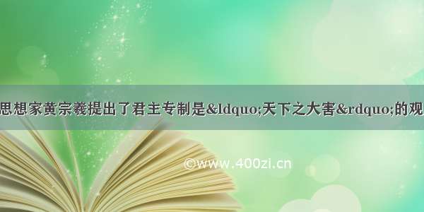 单选题明末清初的思想家黄宗羲提出了君主专制是“天下之大害”的观点 这与西方的启蒙