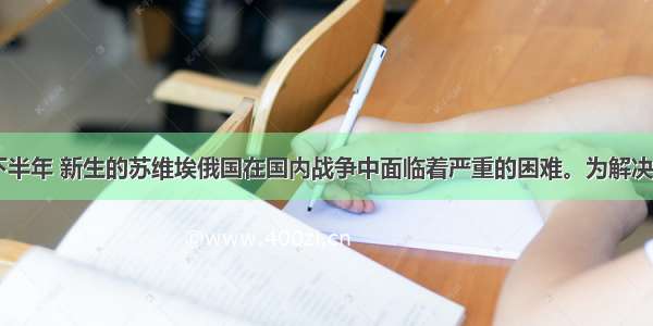 单选题19下半年 新生的苏维埃俄国在国内战争中面临着严重的困难。为解决粮食这一最