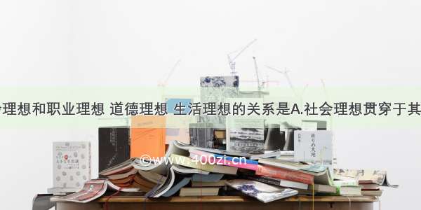 单选题社会理想和职业理想 道德理想 生活理想的关系是A.社会理想贯穿于其他三种理想