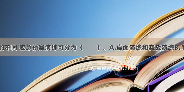 按组织形式的不同 应急预案演练可分为（　　）。A.桌面演练和实战演练B.单项演练和综