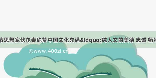 单选题法国启蒙思想家伏尔泰称赞中国文化充满“纯人文的美德 忠诚 牺牲精神和对人类