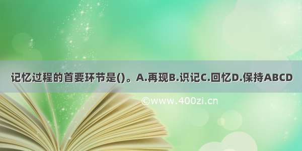 记忆过程的首要环节是()。A.再现B.识记C.回忆D.保持ABCD