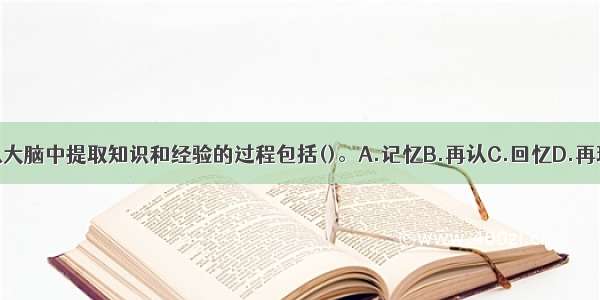 从大脑中提取知识和经验的过程包括()。A.记忆B.再认C.回忆D.再现