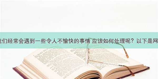 在生活中 我们经常会遇到一些令人不愉快的事情 应该如何处理呢？以下是网站www.fyv.