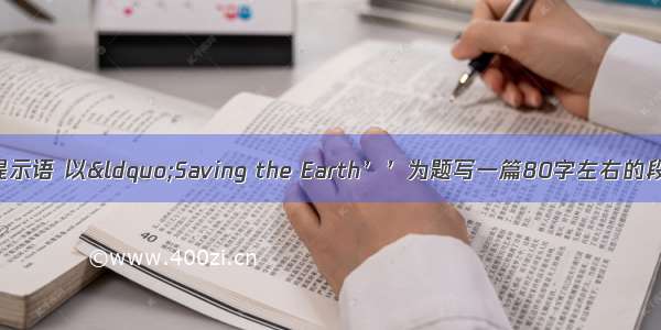 根据所给中文提示语 以“Saving the Earth’’为题写一篇80字左右的段文。注意语句
