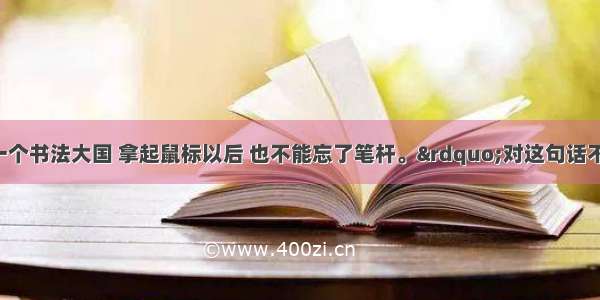 “中国是一个书法大国 拿起鼠标以后 也不能忘了笔杆。”对这句话不正确的理解是A. 