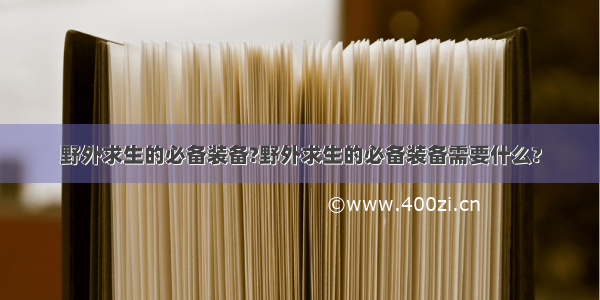 野外求生的必备装备?野外求生的必备装备需要什么?