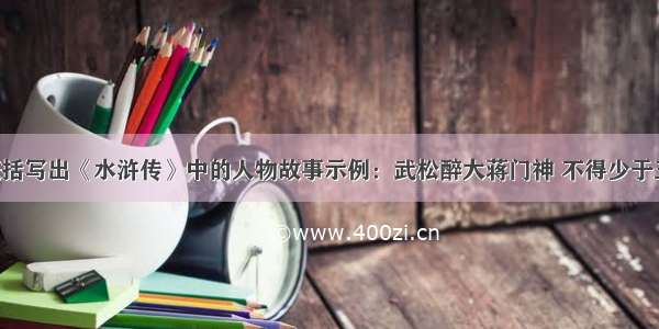 按照示例概括写出《水浒传》中的人物故事示例：武松醉大蒋门神 不得少于五个呦!越快