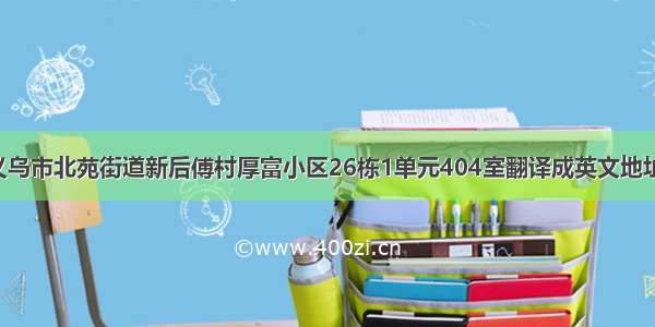 义乌市北苑街道新后傅村厚富小区26栋1单元404室翻译成英文地址!