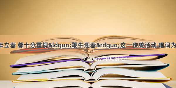 中国是农业古国 每年立春 都十分重视“鞭牛迎春”这一传统活动 唱词为“一鞭曰风调