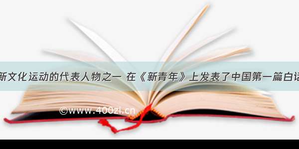 单选题作为新文化运动的代表人物之一 在《新青年》上发表了中国第一篇白话文小说《狂