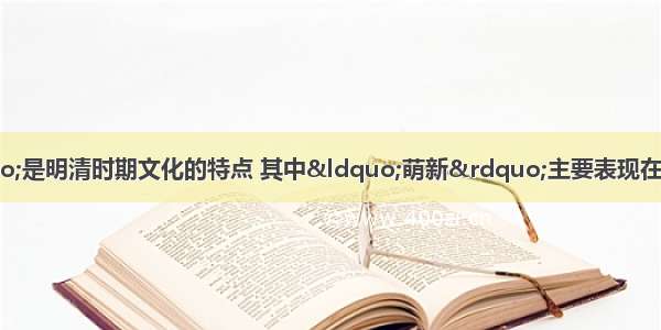 “承古萌新”是明清时期文化的特点 其中“萌新”主要表现在①早期民主启蒙思想产生  