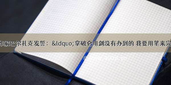 法国批判现实主义作家巴尔扎克发誓：“拿破仑用剑没有办到的 我要用笔来完成。”他创