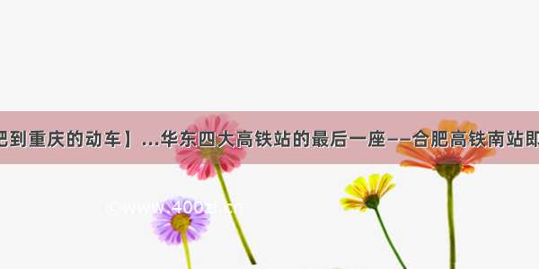 【合肥到重庆的动车】...华东四大高铁站的最后一座——合肥高铁南站即将竣...