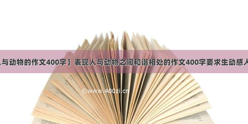 【人与动物的作文400字】表现人与动物之间和谐相处的作文400字要求生动感人_