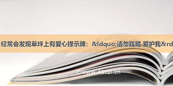 我们在公园游玩时 经常会发现草坪上有爱心提示牌：“请勿践踏 爱护我”。这是因为经