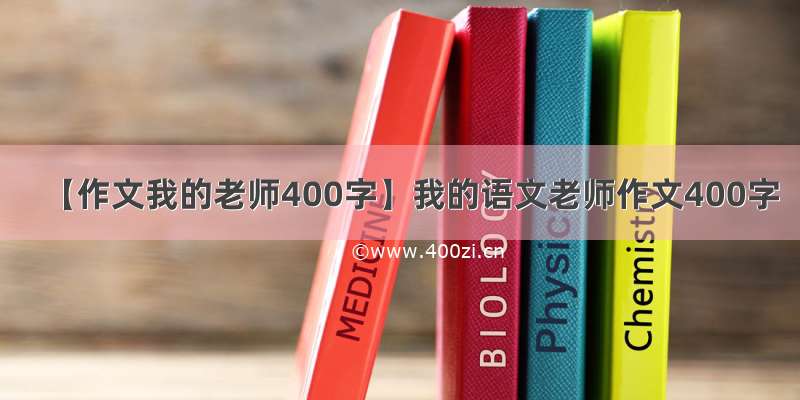 【作文我的老师400字】我的语文老师作文400字